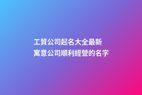 工貿公司起名大全最新 寓意公司順利經營的名字-第1張-公司起名-玄機派